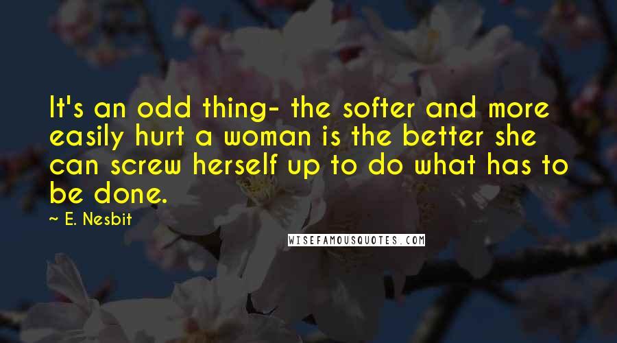 E. Nesbit Quotes: It's an odd thing- the softer and more easily hurt a woman is the better she can screw herself up to do what has to be done.