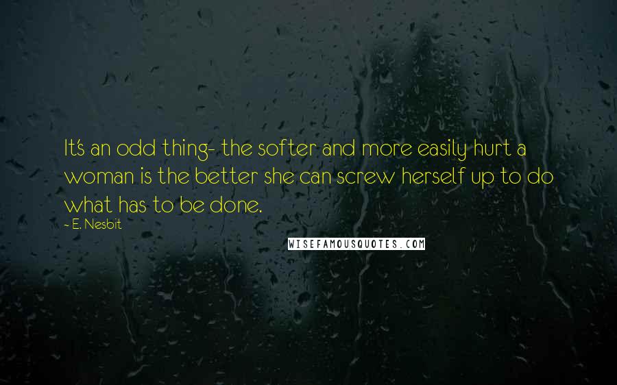 E. Nesbit Quotes: It's an odd thing- the softer and more easily hurt a woman is the better she can screw herself up to do what has to be done.