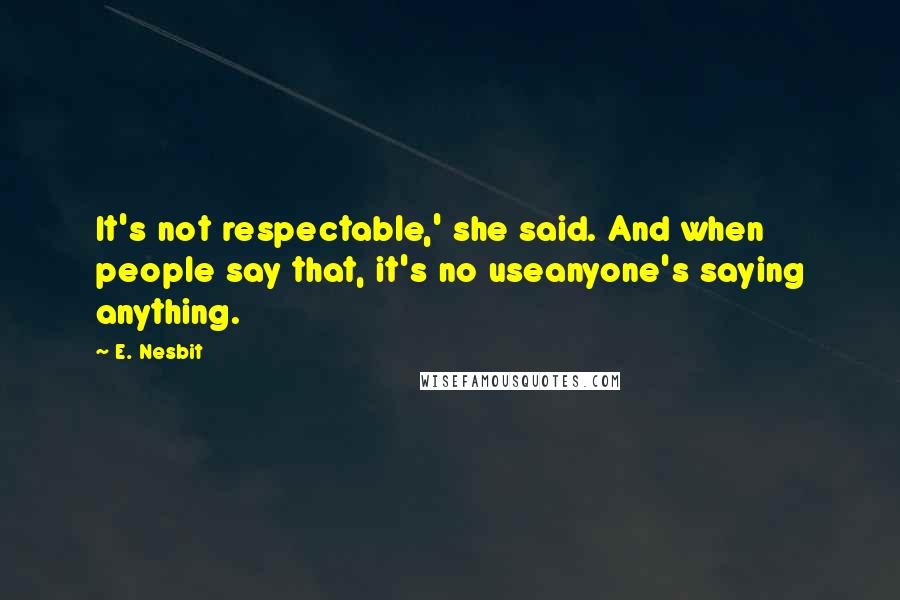 E. Nesbit Quotes: It's not respectable,' she said. And when people say that, it's no useanyone's saying anything.