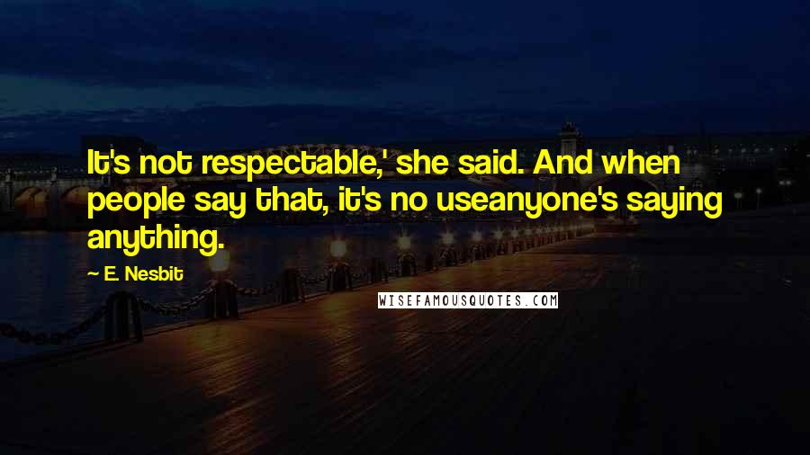 E. Nesbit Quotes: It's not respectable,' she said. And when people say that, it's no useanyone's saying anything.