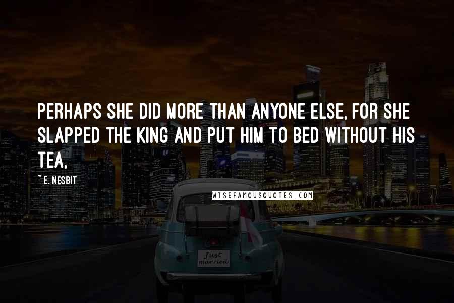 E. Nesbit Quotes: Perhaps she did more than anyone else, for she slapped the King and put him to bed without his tea,