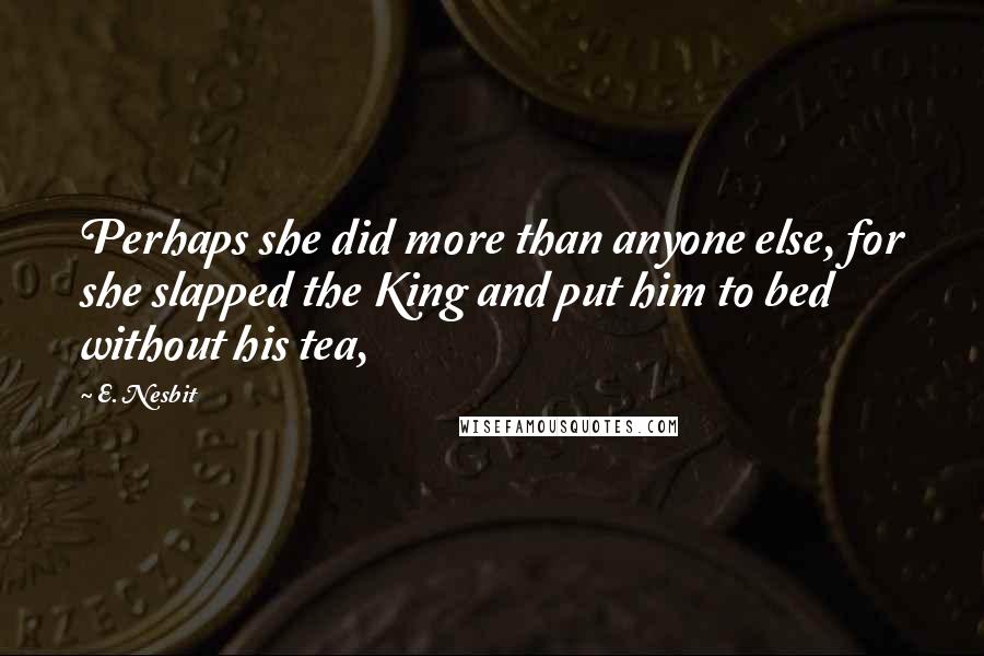 E. Nesbit Quotes: Perhaps she did more than anyone else, for she slapped the King and put him to bed without his tea,