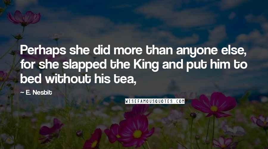 E. Nesbit Quotes: Perhaps she did more than anyone else, for she slapped the King and put him to bed without his tea,