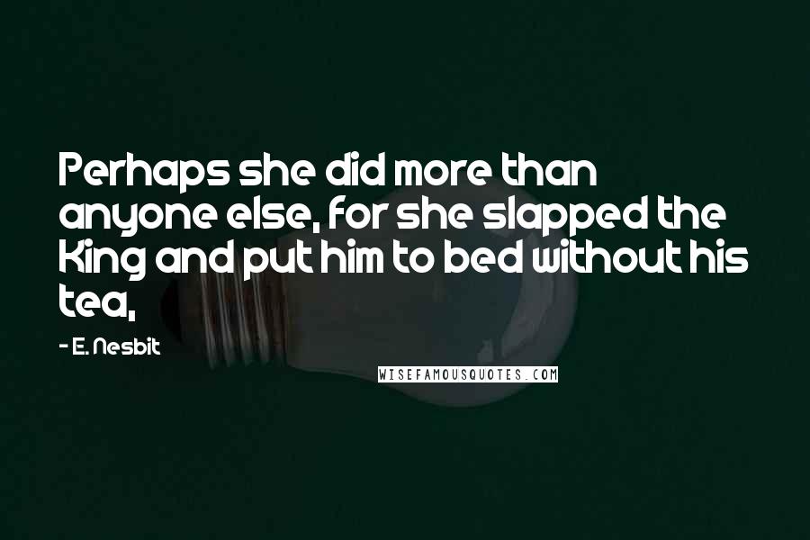 E. Nesbit Quotes: Perhaps she did more than anyone else, for she slapped the King and put him to bed without his tea,