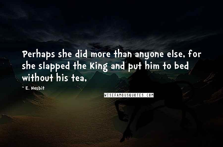 E. Nesbit Quotes: Perhaps she did more than anyone else, for she slapped the King and put him to bed without his tea,