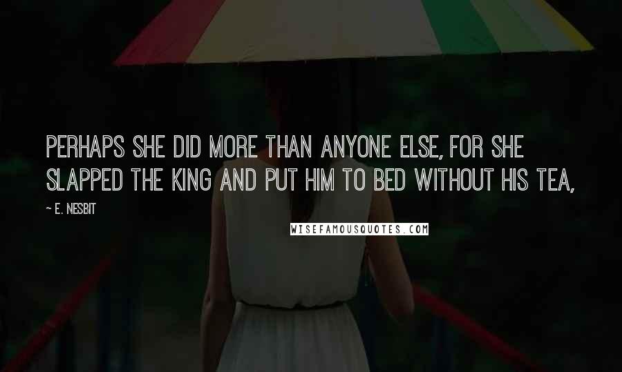 E. Nesbit Quotes: Perhaps she did more than anyone else, for she slapped the King and put him to bed without his tea,