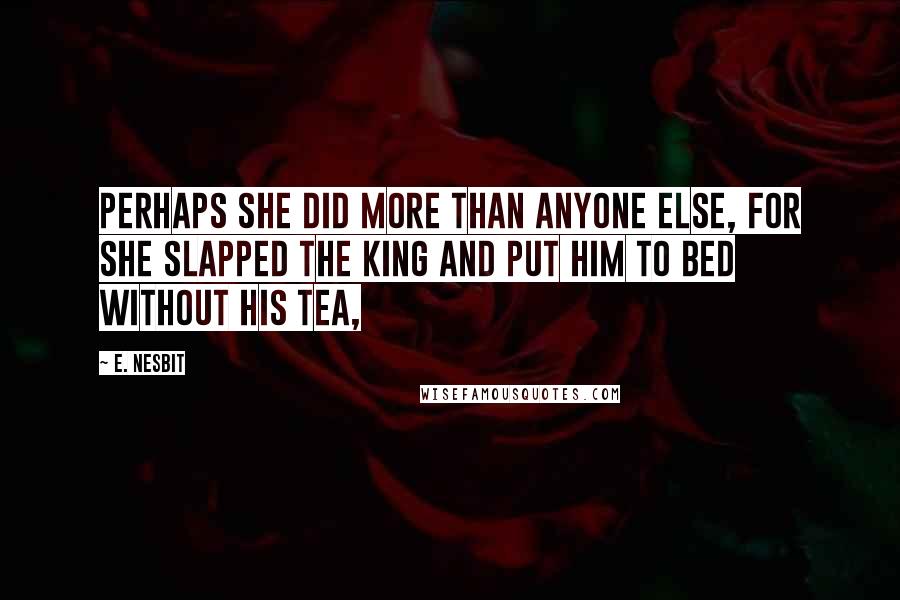 E. Nesbit Quotes: Perhaps she did more than anyone else, for she slapped the King and put him to bed without his tea,
