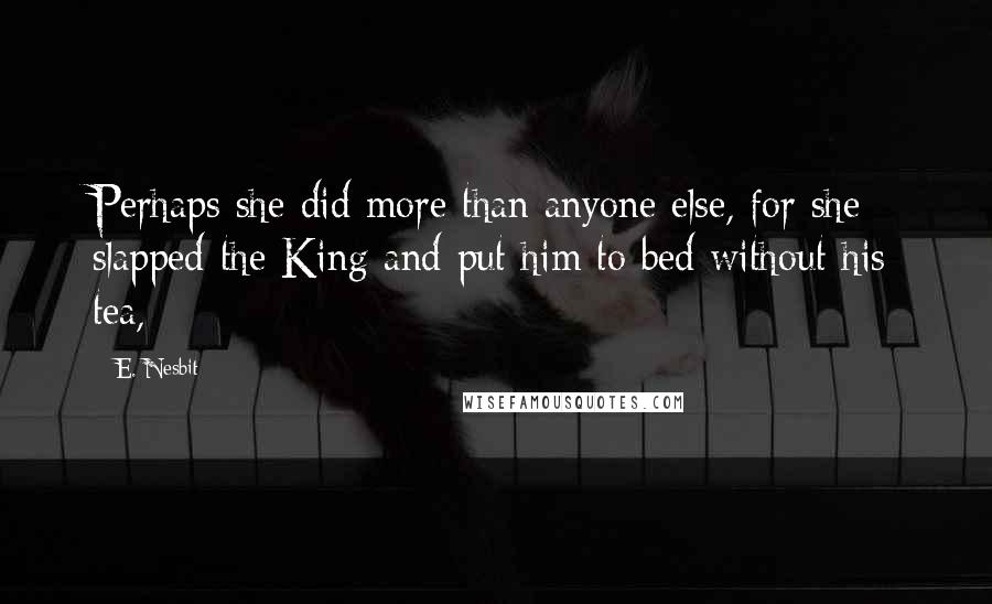E. Nesbit Quotes: Perhaps she did more than anyone else, for she slapped the King and put him to bed without his tea,
