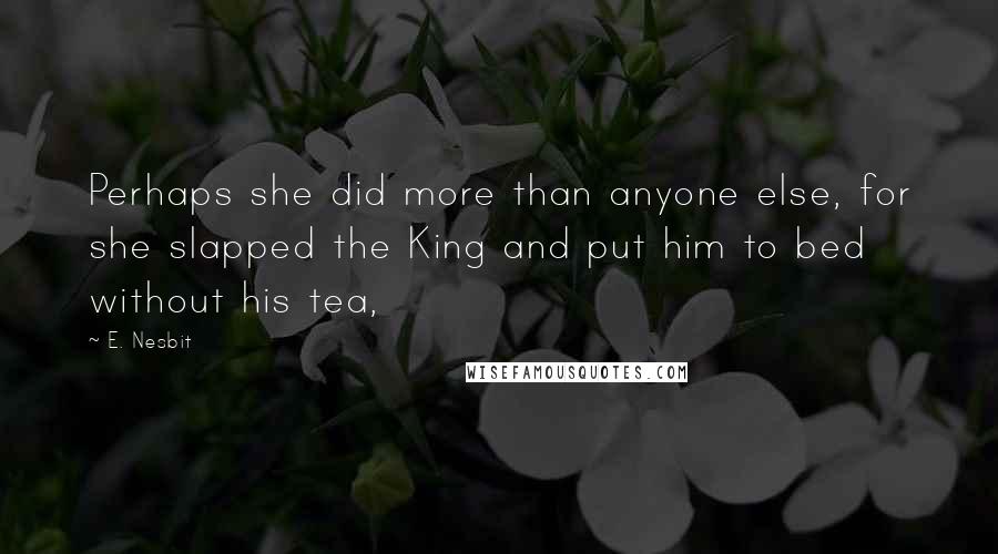 E. Nesbit Quotes: Perhaps she did more than anyone else, for she slapped the King and put him to bed without his tea,
