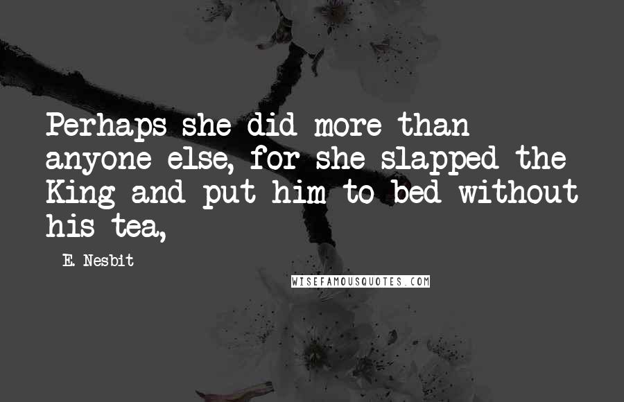 E. Nesbit Quotes: Perhaps she did more than anyone else, for she slapped the King and put him to bed without his tea,