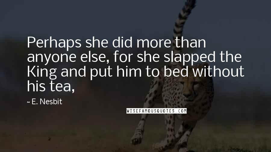 E. Nesbit Quotes: Perhaps she did more than anyone else, for she slapped the King and put him to bed without his tea,