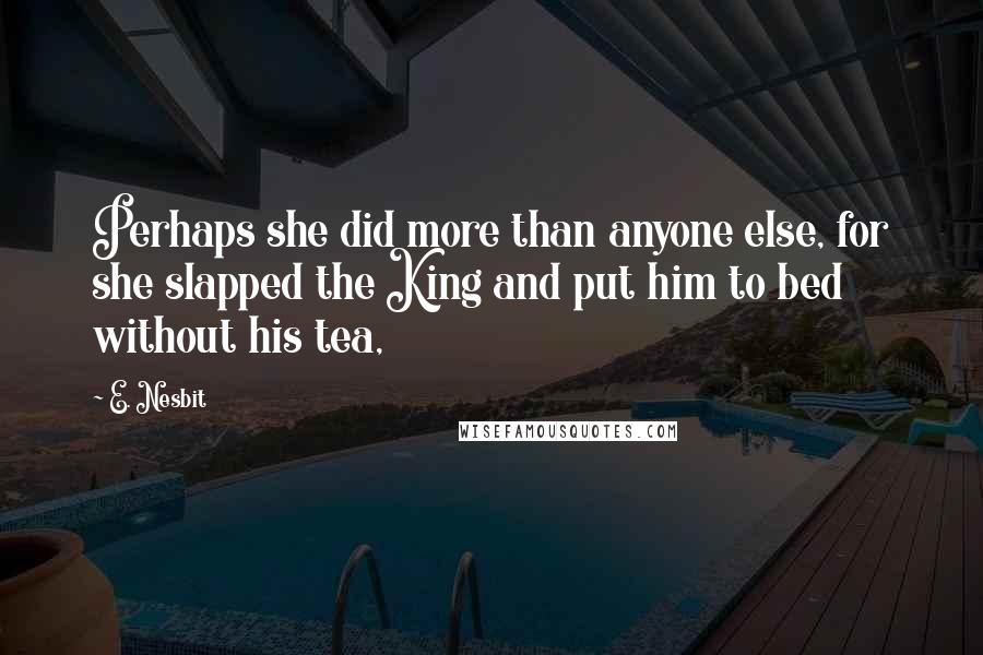 E. Nesbit Quotes: Perhaps she did more than anyone else, for she slapped the King and put him to bed without his tea,