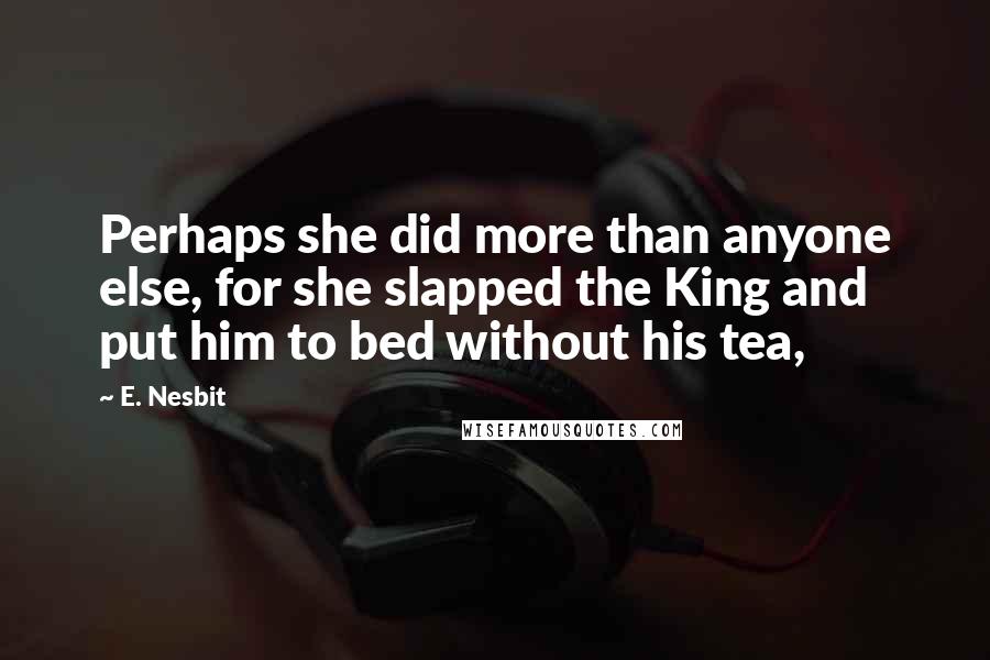 E. Nesbit Quotes: Perhaps she did more than anyone else, for she slapped the King and put him to bed without his tea,