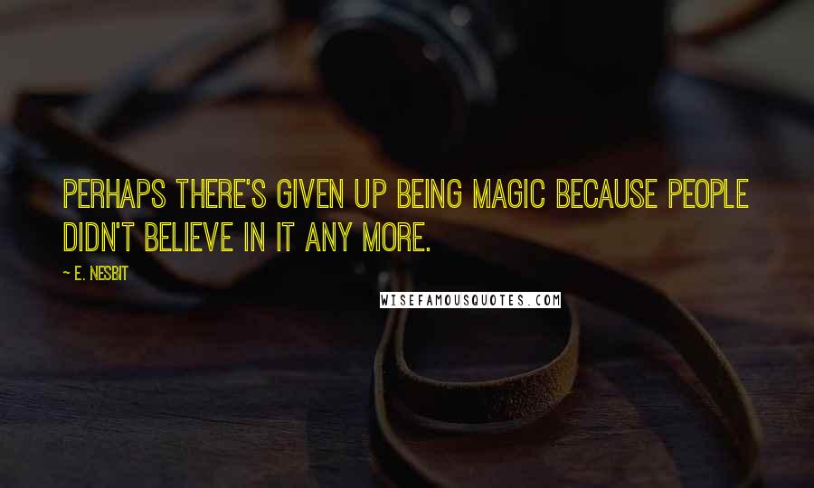 E. Nesbit Quotes: Perhaps there's given up being magic because people didn't believe in it any more.