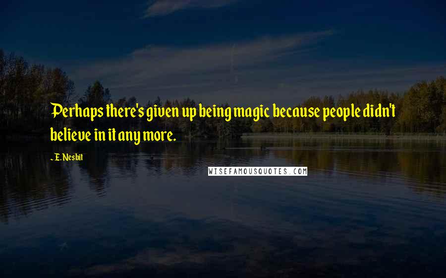 E. Nesbit Quotes: Perhaps there's given up being magic because people didn't believe in it any more.