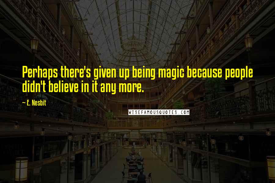 E. Nesbit Quotes: Perhaps there's given up being magic because people didn't believe in it any more.