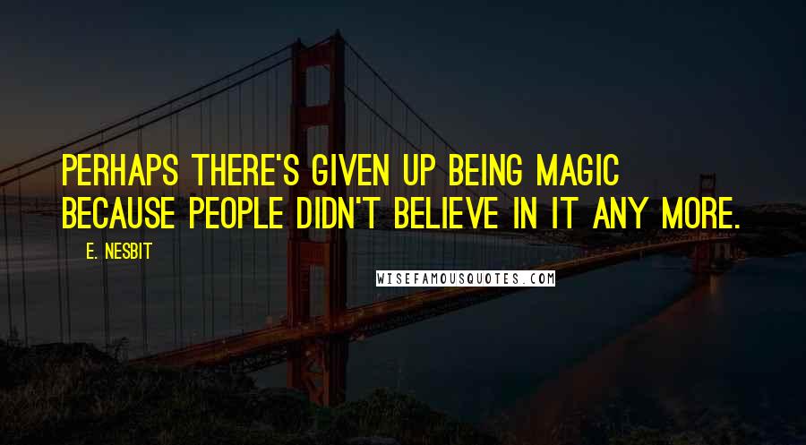 E. Nesbit Quotes: Perhaps there's given up being magic because people didn't believe in it any more.