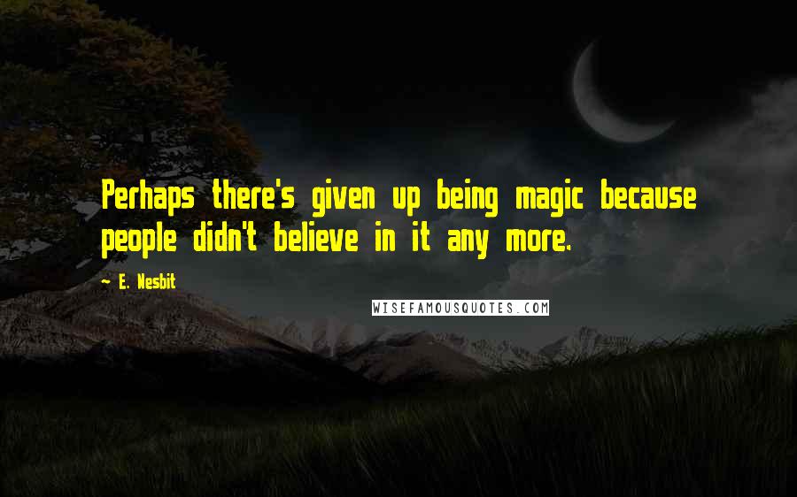 E. Nesbit Quotes: Perhaps there's given up being magic because people didn't believe in it any more.