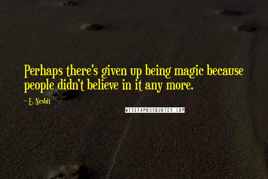 E. Nesbit Quotes: Perhaps there's given up being magic because people didn't believe in it any more.