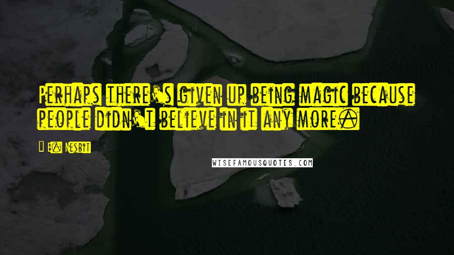 E. Nesbit Quotes: Perhaps there's given up being magic because people didn't believe in it any more.