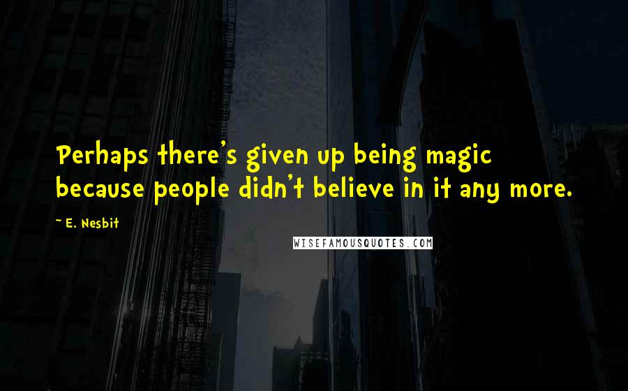 E. Nesbit Quotes: Perhaps there's given up being magic because people didn't believe in it any more.