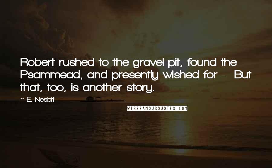 E. Nesbit Quotes: Robert rushed to the gravel-pit, found the Psammead, and presently wished for - But that, too, is another story.