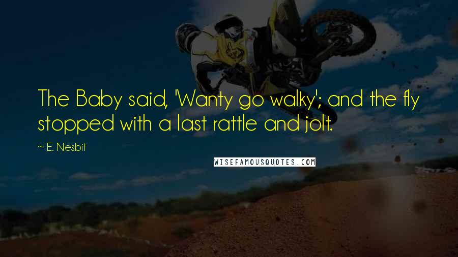 E. Nesbit Quotes: The Baby said, 'Wanty go walky'; and the fly stopped with a last rattle and jolt.