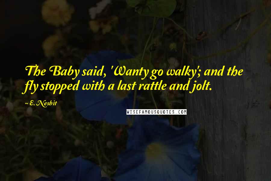 E. Nesbit Quotes: The Baby said, 'Wanty go walky'; and the fly stopped with a last rattle and jolt.