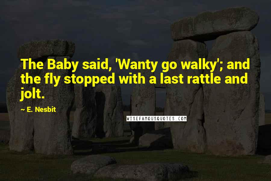 E. Nesbit Quotes: The Baby said, 'Wanty go walky'; and the fly stopped with a last rattle and jolt.