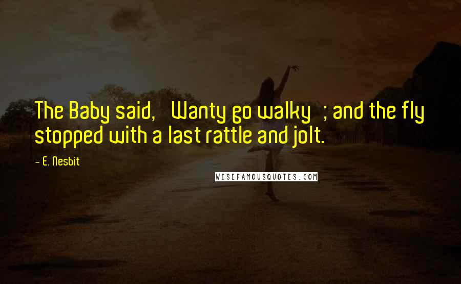 E. Nesbit Quotes: The Baby said, 'Wanty go walky'; and the fly stopped with a last rattle and jolt.