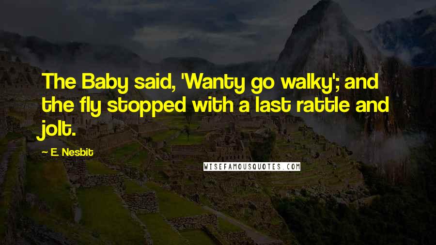 E. Nesbit Quotes: The Baby said, 'Wanty go walky'; and the fly stopped with a last rattle and jolt.