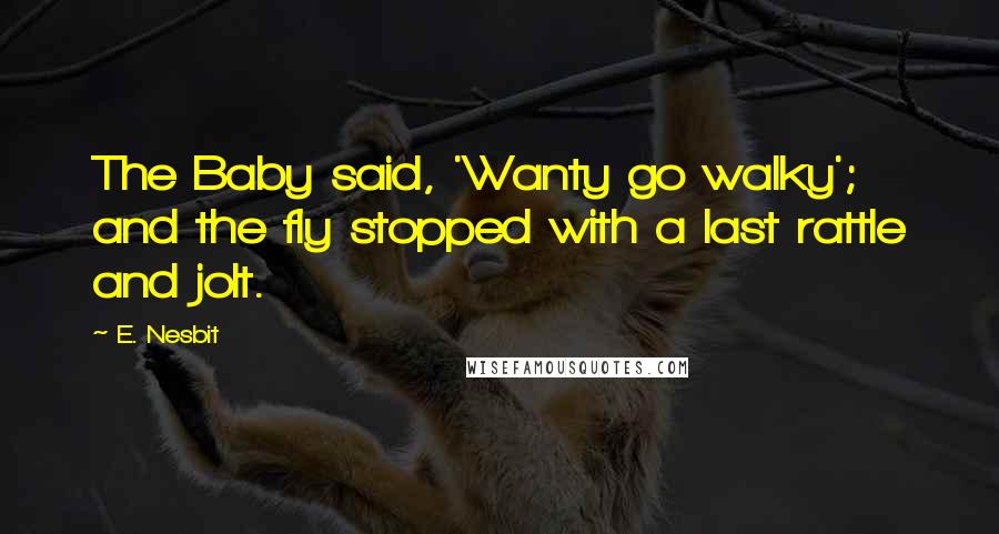 E. Nesbit Quotes: The Baby said, 'Wanty go walky'; and the fly stopped with a last rattle and jolt.