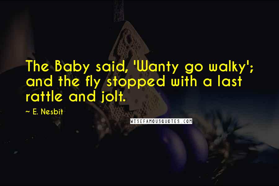 E. Nesbit Quotes: The Baby said, 'Wanty go walky'; and the fly stopped with a last rattle and jolt.