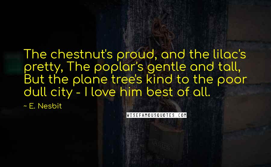 E. Nesbit Quotes: The chestnut's proud, and the lilac's pretty, The poplar's gentle and tall, But the plane tree's kind to the poor dull city - I love him best of all.