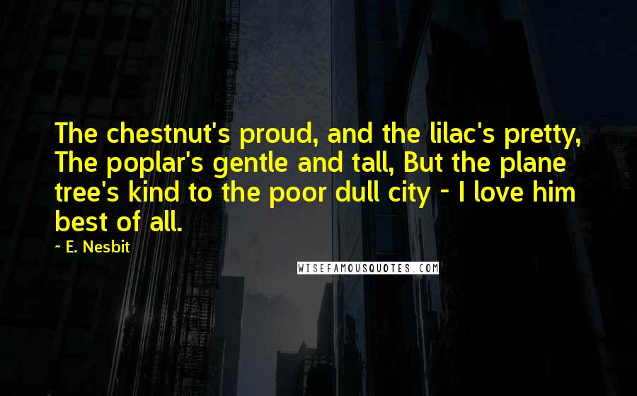 E. Nesbit Quotes: The chestnut's proud, and the lilac's pretty, The poplar's gentle and tall, But the plane tree's kind to the poor dull city - I love him best of all.