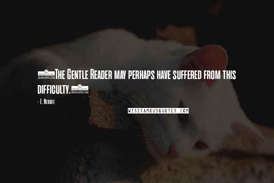 E. Nesbit Quotes: (The Gentle Reader may perhaps have suffered from this difficulty.)