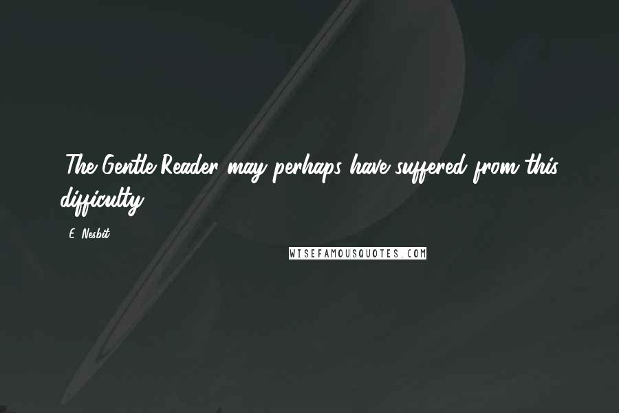 E. Nesbit Quotes: (The Gentle Reader may perhaps have suffered from this difficulty.)