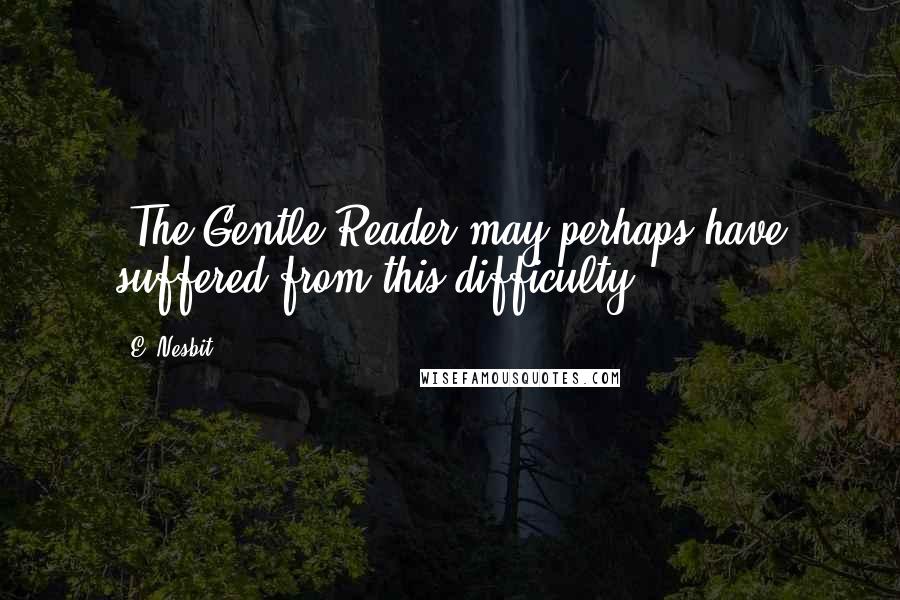 E. Nesbit Quotes: (The Gentle Reader may perhaps have suffered from this difficulty.)