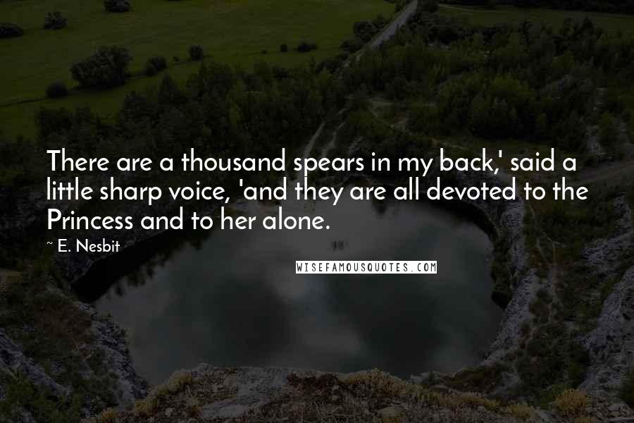 E. Nesbit Quotes: There are a thousand spears in my back,' said a little sharp voice, 'and they are all devoted to the Princess and to her alone.