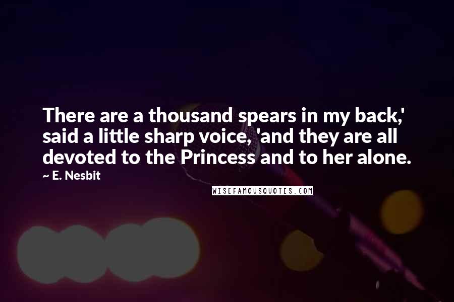 E. Nesbit Quotes: There are a thousand spears in my back,' said a little sharp voice, 'and they are all devoted to the Princess and to her alone.