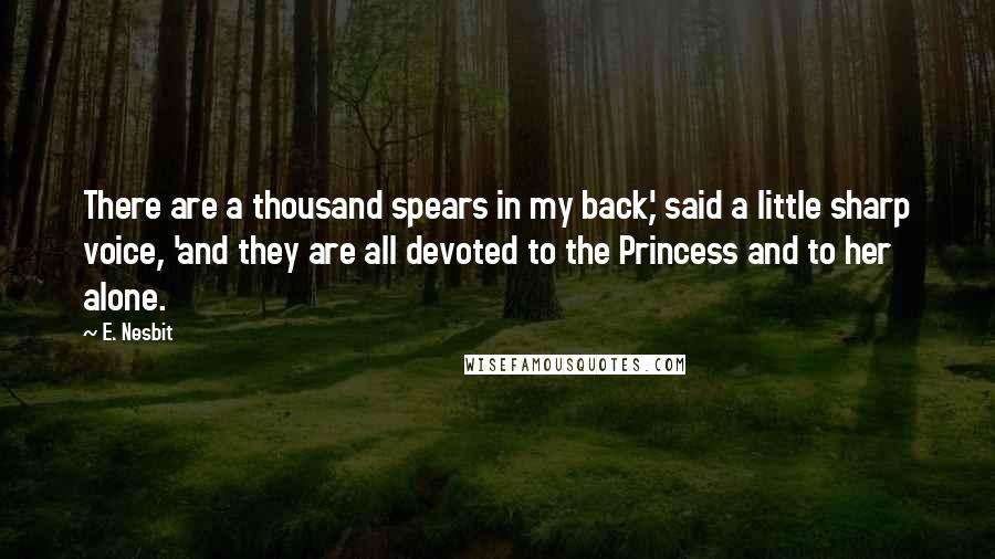 E. Nesbit Quotes: There are a thousand spears in my back,' said a little sharp voice, 'and they are all devoted to the Princess and to her alone.