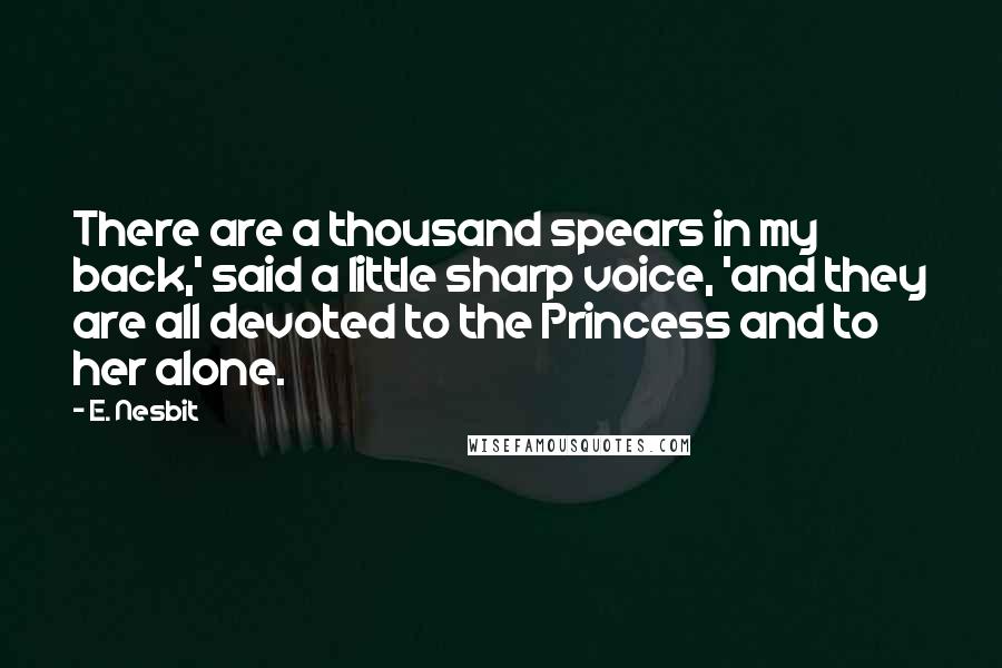 E. Nesbit Quotes: There are a thousand spears in my back,' said a little sharp voice, 'and they are all devoted to the Princess and to her alone.