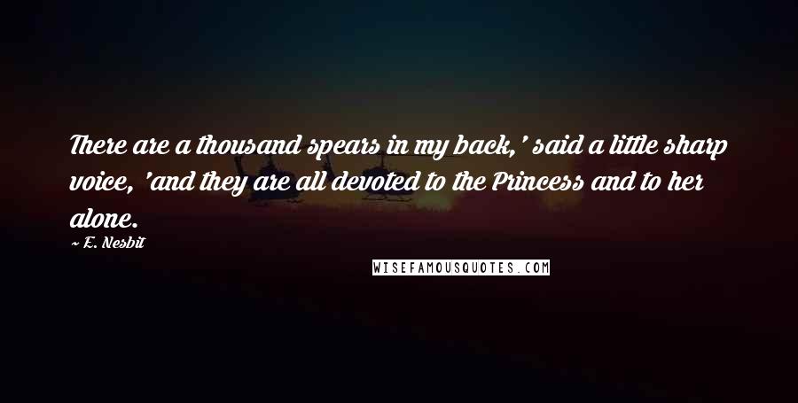 E. Nesbit Quotes: There are a thousand spears in my back,' said a little sharp voice, 'and they are all devoted to the Princess and to her alone.