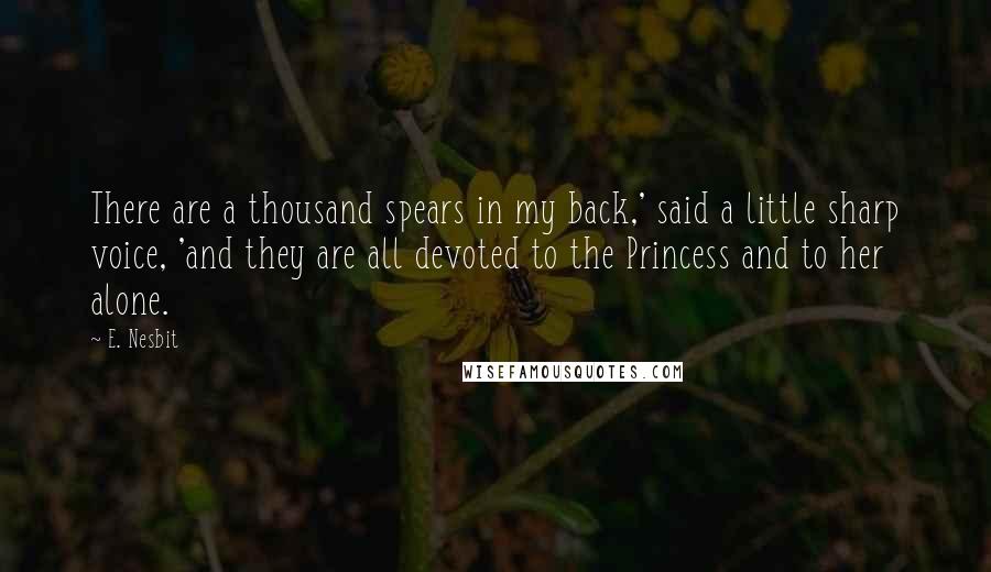 E. Nesbit Quotes: There are a thousand spears in my back,' said a little sharp voice, 'and they are all devoted to the Princess and to her alone.