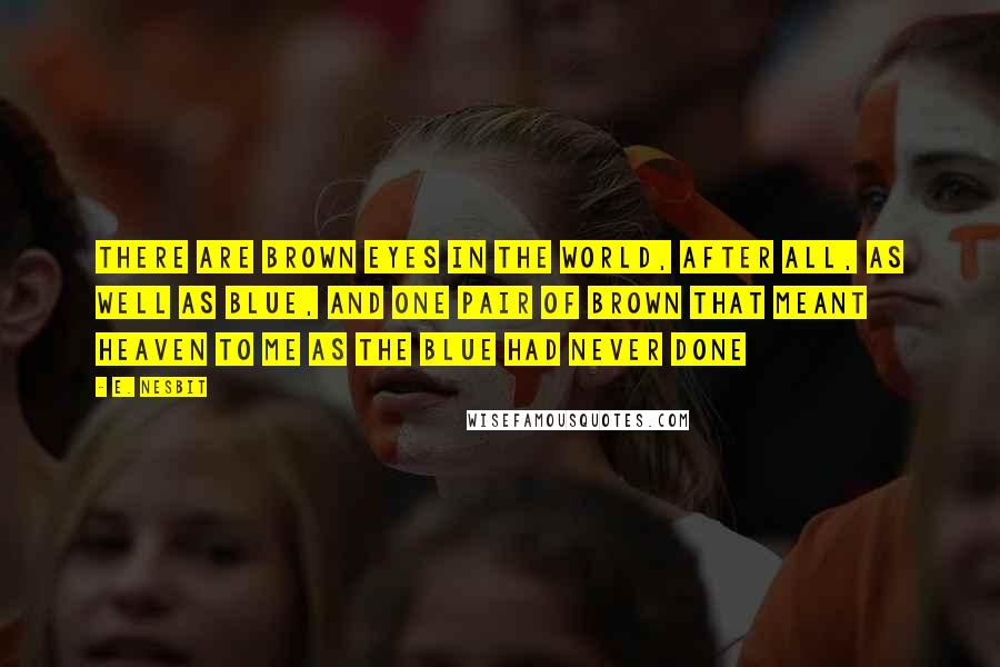 E. Nesbit Quotes: There are brown eyes in the world, after all, as well as blue, and one pair of brown that meant heaven to me as the blue had never done