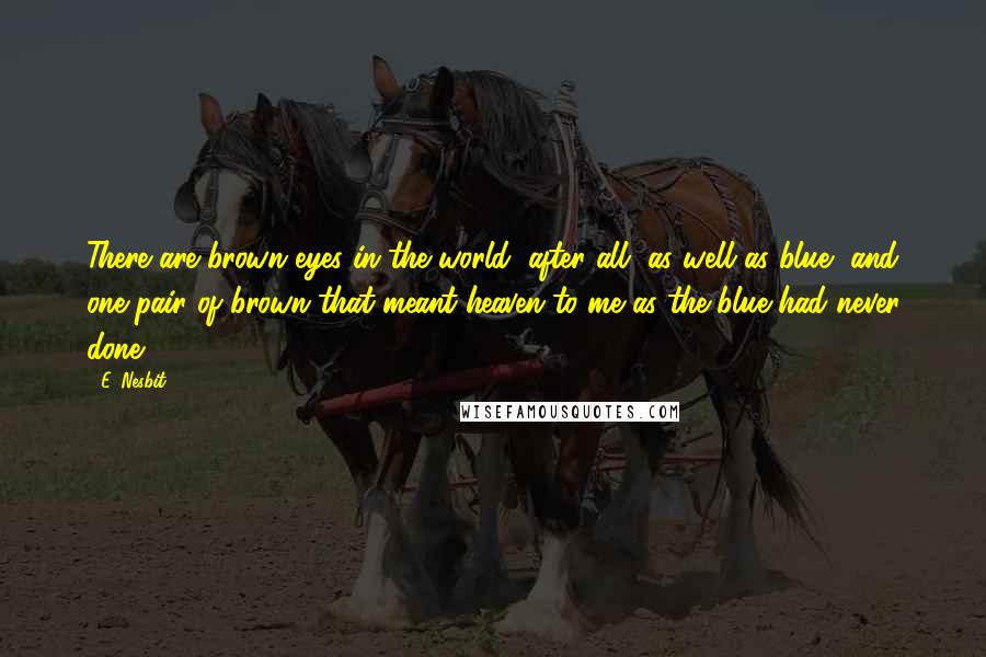 E. Nesbit Quotes: There are brown eyes in the world, after all, as well as blue, and one pair of brown that meant heaven to me as the blue had never done