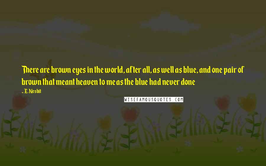 E. Nesbit Quotes: There are brown eyes in the world, after all, as well as blue, and one pair of brown that meant heaven to me as the blue had never done