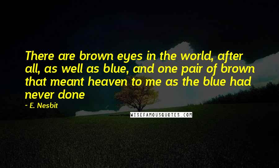 E. Nesbit Quotes: There are brown eyes in the world, after all, as well as blue, and one pair of brown that meant heaven to me as the blue had never done