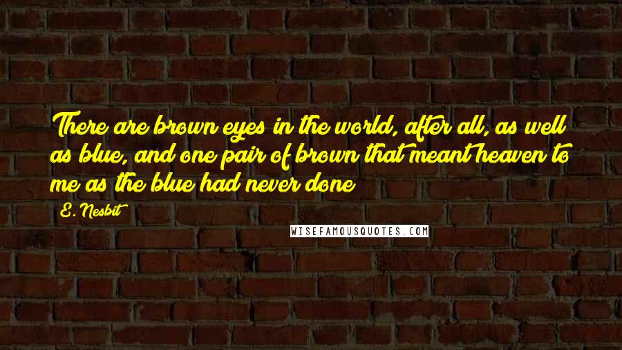 E. Nesbit Quotes: There are brown eyes in the world, after all, as well as blue, and one pair of brown that meant heaven to me as the blue had never done