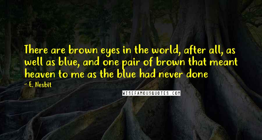 E. Nesbit Quotes: There are brown eyes in the world, after all, as well as blue, and one pair of brown that meant heaven to me as the blue had never done